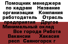 Помощник менеджера по кадрам › Название организации ­ Компания-работодатель › Отрасль предприятия ­ Другое › Минимальный оклад ­ 27 000 - Все города Работа » Вакансии   . Хакасия респ.,Саяногорск г.